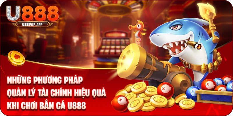 Những phương pháp quản lý tài chính hiệu quả khi chơi bắn cá U888